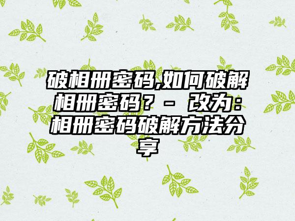 破相册密码,如何破解相册密码？- 改为：相册密码破解方法分享