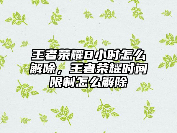 王者荣耀8小时怎么解除，王者荣耀时间限制怎么解除