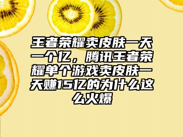 王者荣耀卖皮肤一天一个亿，腾讯王者荣耀单个游戏卖皮肤一天赚15亿的为什么这么火爆