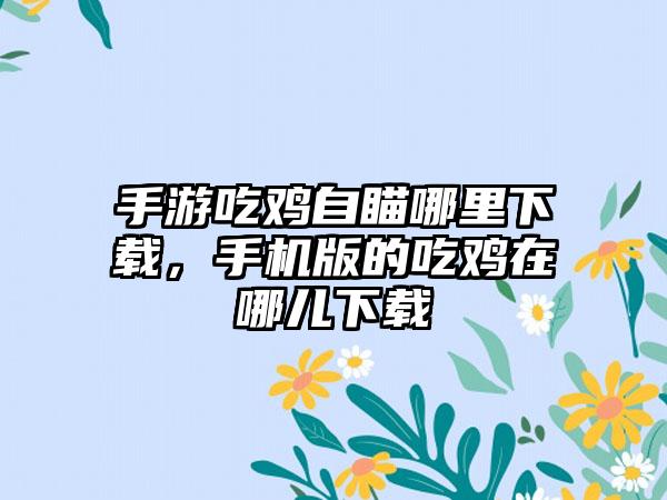 手游吃鸡自瞄哪里下载，手机版的吃鸡在哪儿下载