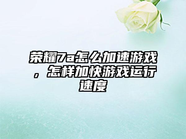 荣耀7a怎么加速游戏，怎样加快游戏运行速度