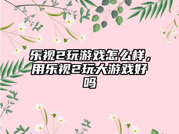 乐视2玩游戏怎么样，用乐视2玩大游戏好吗