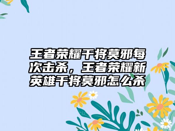 王者荣耀干将莫邪每次击杀，王者荣耀新英雄干将莫邪怎么杀