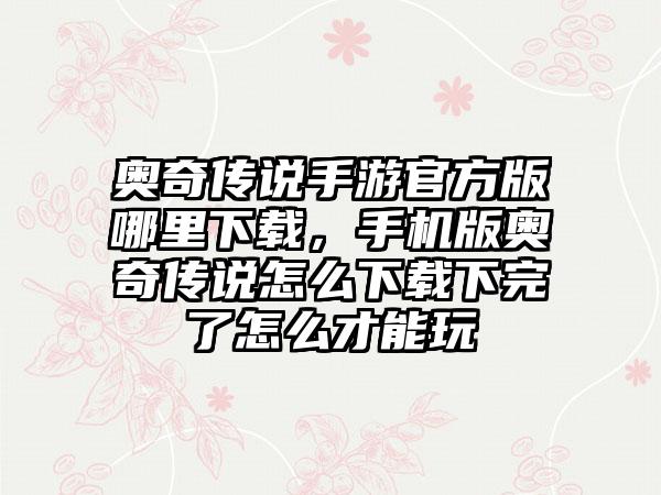 奥奇传说手游官方版哪里下载，手机版奥奇传说怎么下载下完了怎么才能玩
