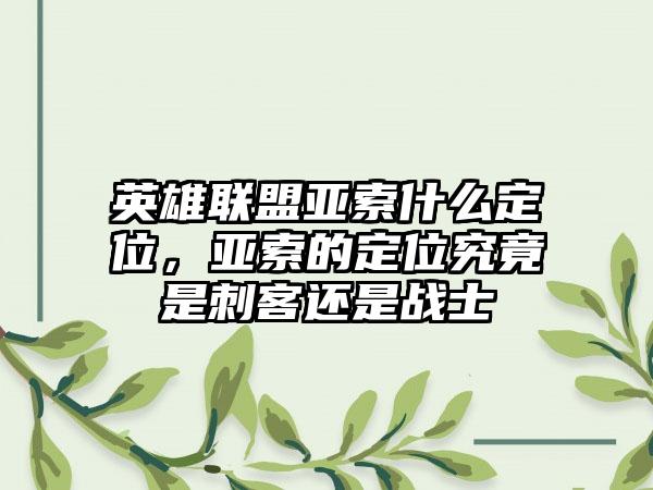 英雄联盟亚索什么定位，亚索的定位究竟是刺客还是战士