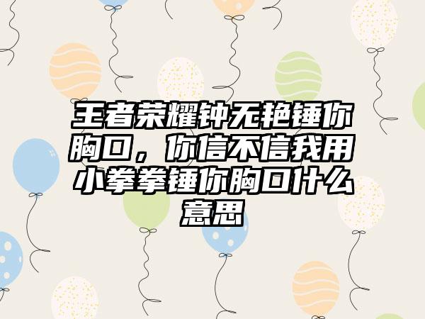 王者荣耀钟无艳锤你胸口，你信不信我用小拳拳锤你胸口什么意思