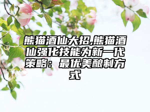 熊猫酒仙大招,熊猫酒仙强化技能为新一代策略:最优美酿制方式