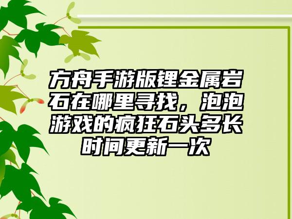 方舟手游版锂金属岩石在哪里寻找，泡泡游戏的疯狂石头多长时间更新一次