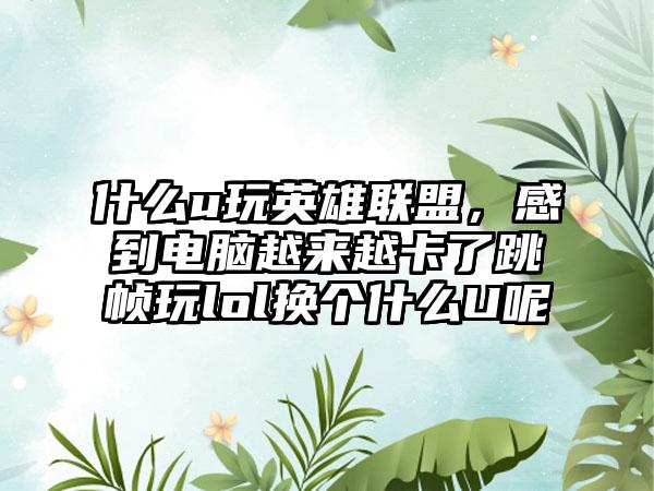 什么u玩英雄联盟，感到电脑越来越卡了跳帧玩lol换个什么U呢