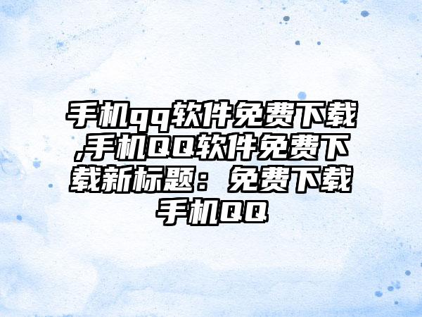 手机qq软件免费下载,手机QQ软件免费下载新标题：免费下载手机QQ