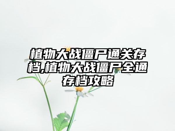 植物大战僵尸通关存档,植物大战僵尸全通存档攻略