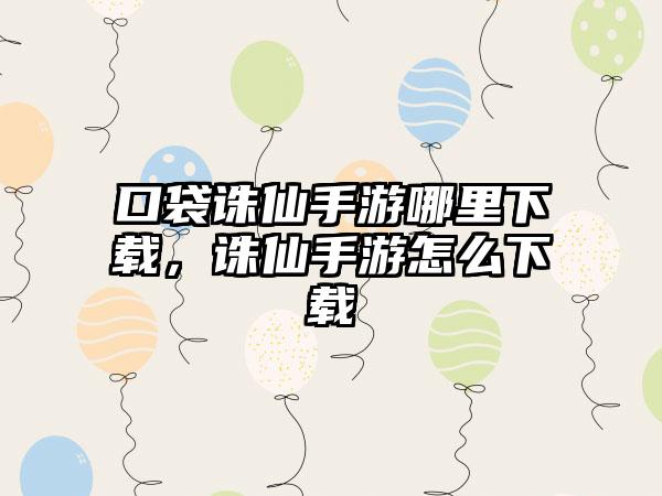 口袋诛仙手游哪里下载，诛仙手游怎么下载