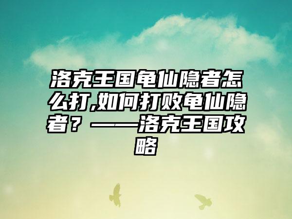 洛克王国龟仙隐者怎么打,如何打败龟仙隐者？——洛克王国攻略