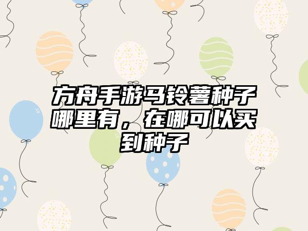 方舟手游马铃薯种子哪里有，在哪可以买到种子