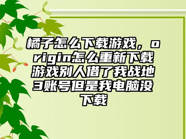 橘子怎么下载游戏，origin怎么重新下载游戏别人借了我战地3账号但是我电脑没下载