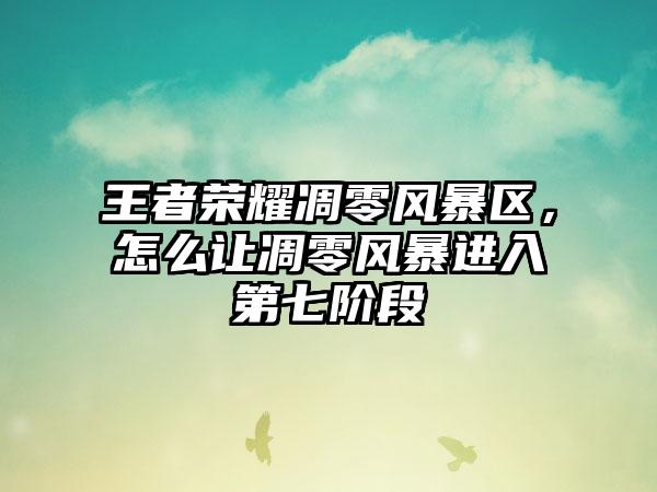 王者荣耀凋零风暴区，怎么让凋零风暴进入第七阶段