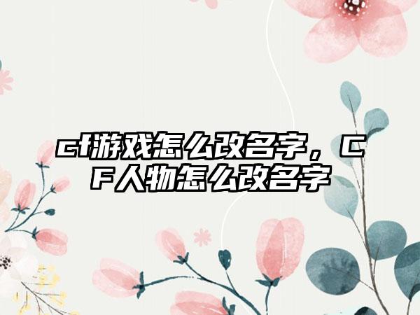 cf游戏怎么改名字，CF人物怎么改名字