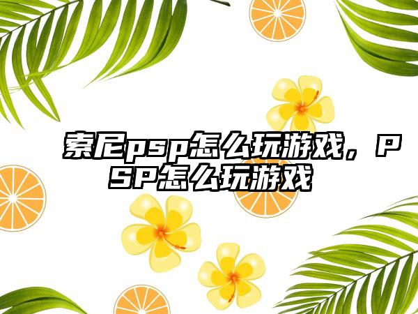 索尼psp怎么玩游戏，PSP怎么玩游戏