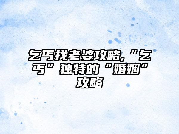 乞丐找老婆攻略,“乞丐”独特的“婚姻”攻略