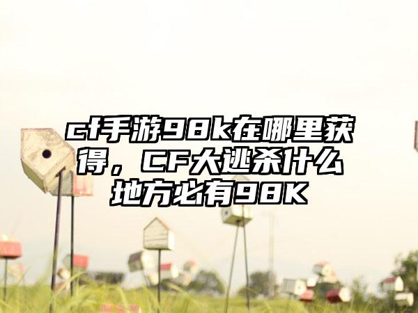cf手游98k在哪里获得，CF大逃杀什么地方必有98K