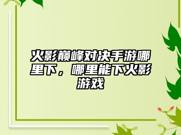 火影巅峰对决手游哪里下，哪里能下火影游戏