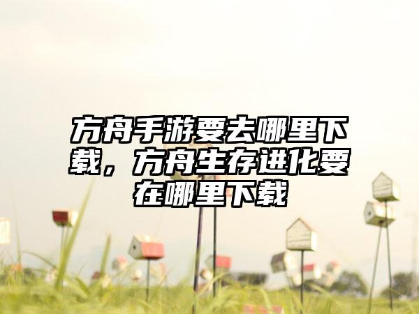 方舟手游要去哪里下载，方舟生存进化要在哪里下载