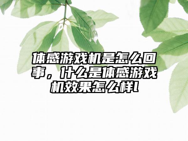 体感游戏机是怎么回事，什么是体感游戏机效果怎么样l