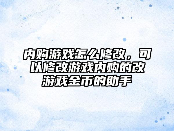内购游戏怎么修改，可以修改游戏内购的改游戏金币的助手