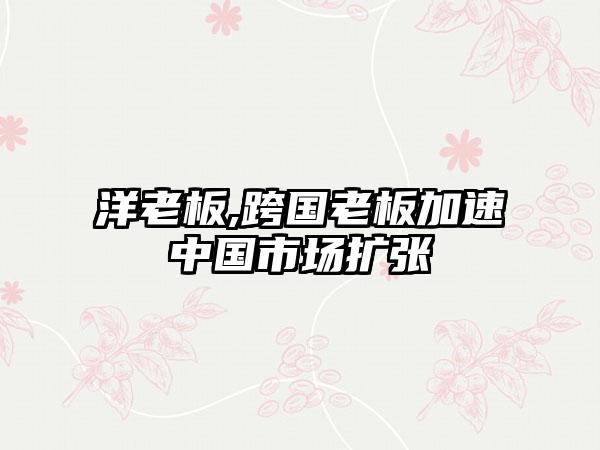 洋老板,跨国老板加速中国市场扩张