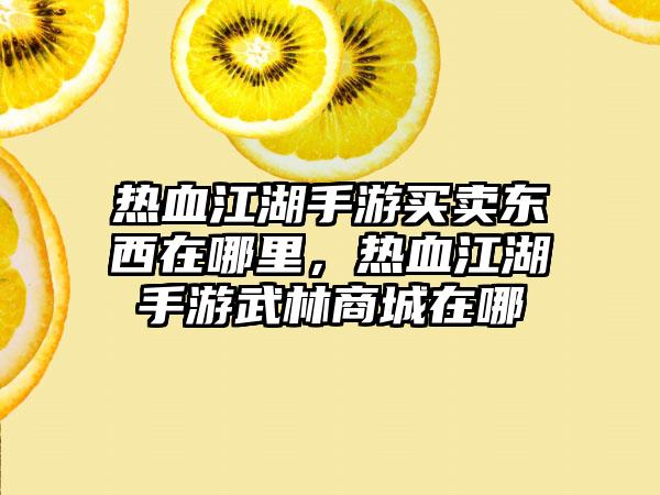 热血江湖手游买卖东西在哪里，热血江湖手游武林商城在哪