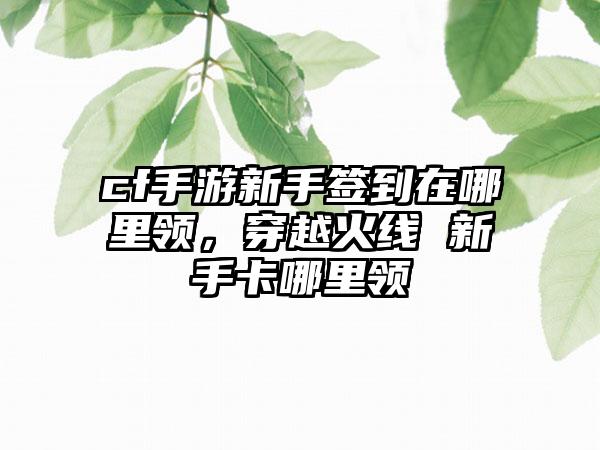 cf手游新手签到在哪里领，穿越火线 新手卡哪里领