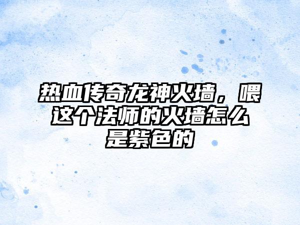 热血传奇龙神火墙，喂这个法师的火墙怎么是紫色的