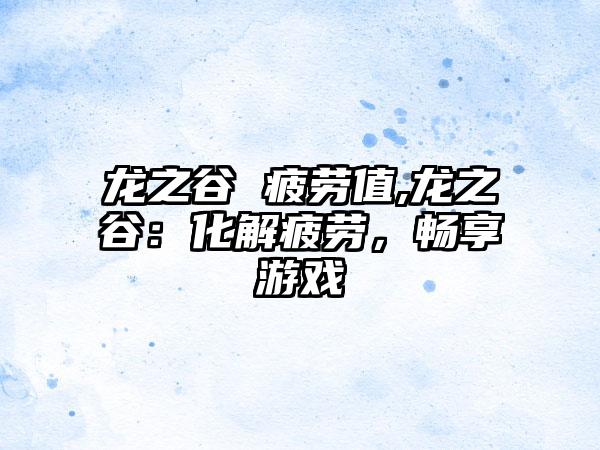 龙之谷 疲劳值,龙之谷：化解疲劳，畅享游戏