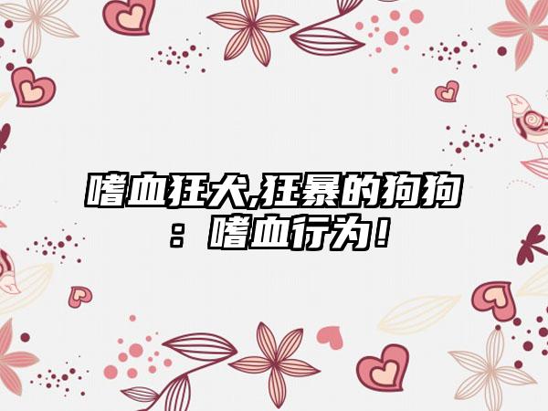 嗜血狂犬,狂暴的狗狗：嗜血行为！