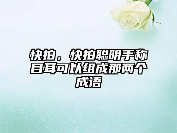 快拍，快拍聪明手称目耳可以组成那两个成语
