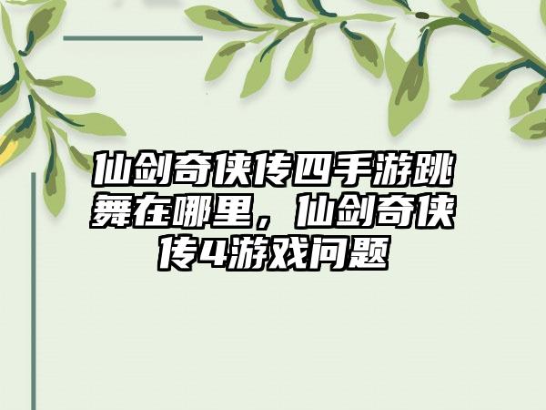 仙剑奇侠传四手游跳舞在哪里，仙剑奇侠传4游戏问题