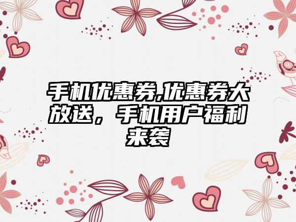 手机优惠券,优惠券大放送，手机用户福利来袭