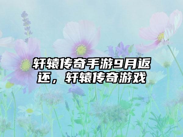 轩辕传奇手游9月返还，轩辕传奇游戏