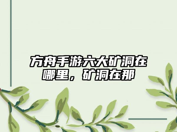 方舟手游六大矿洞在哪里，矿洞在那