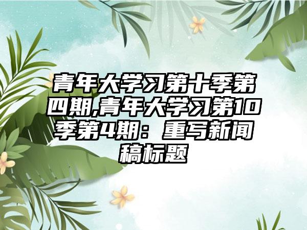 青年大学习第十季第四期,青年大学习第10季第4期：重写新闻稿标题