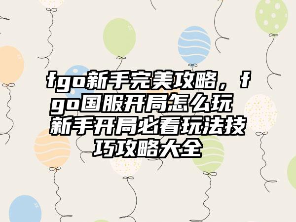 fgo新手完美攻略，fgo国服开局怎么玩 新手开局必看玩法技巧攻略大全