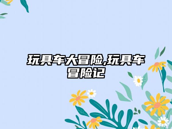 玩具车大冒险,玩具车冒险记