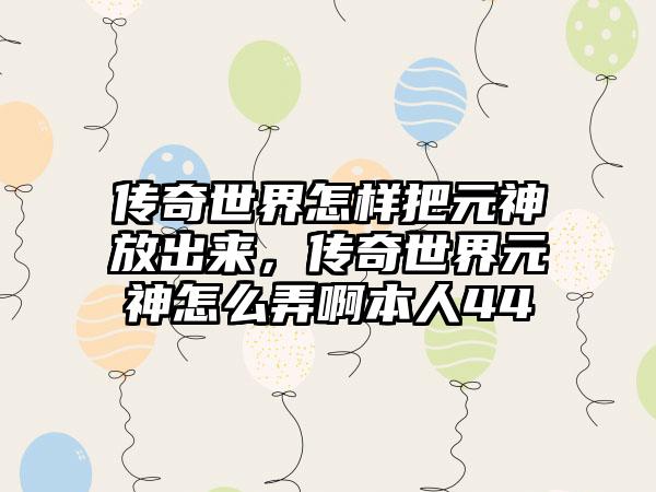 传奇世界怎样把元神放出来，传奇世界元神怎么弄啊本人44