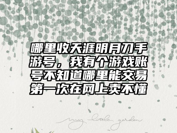 哪里收天涯明月刀手游号，我有个游戏账号不知道哪里能交易第一次在网上卖不懂