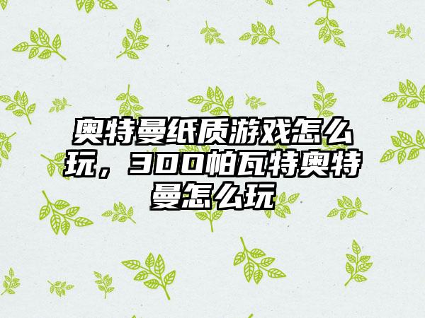 奥特曼纸质游戏怎么玩，3DO帕瓦特奥特曼怎么玩
