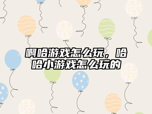 啊哈游戏怎么玩，哈哈小游戏怎么玩的