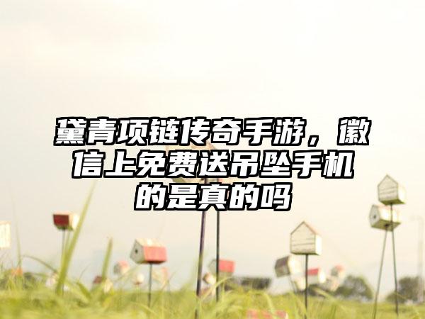 黛青项链传奇手游，徽信上免费送吊坠手机的是真的吗