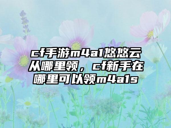 cf手游m4a1悠悠云从哪里领,cf新手在哪里可以领m4a1s