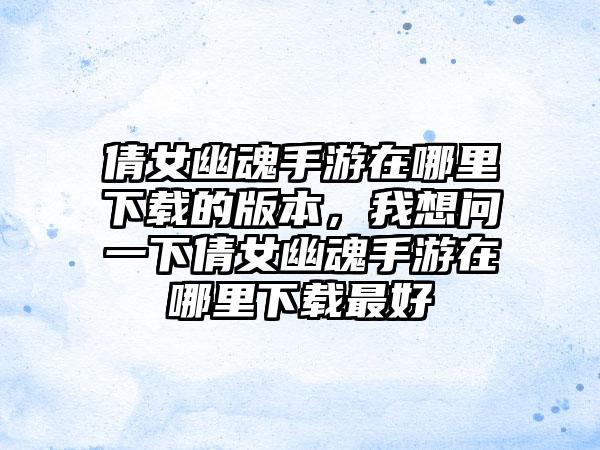 倩女幽魂手游在哪里下载的版本，我想问一下倩女幽魂手游在哪里下载最好