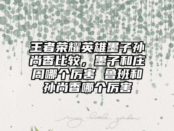 王者荣耀英雄墨子孙尚香比较，墨子和庄周哪个厉害 鲁班和孙尚香哪个厉害